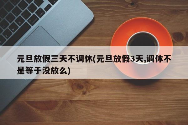元旦放假三天不调休(元旦放假3天,调休不是等于没放么)