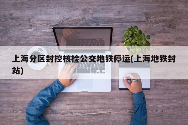 上海分区封控核检公交地铁停运(上海地铁封站)