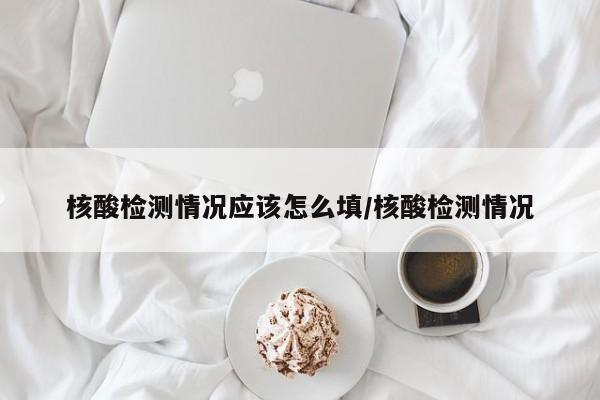 核酸检测情况应该怎么填/核酸检测情况