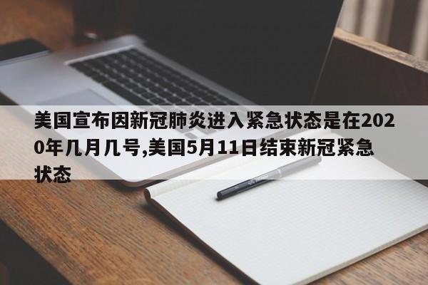 美国宣布因新冠肺炎进入紧急状态是在2020年几月几号,美国5月11日结束新冠紧急状态