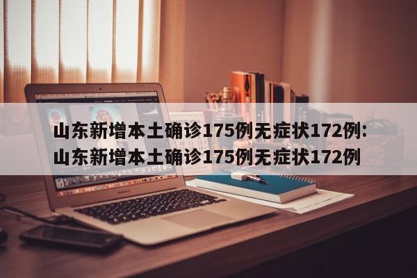 山东新增本土确诊175例无症状172例:山东新增本土确诊175例无症状172例