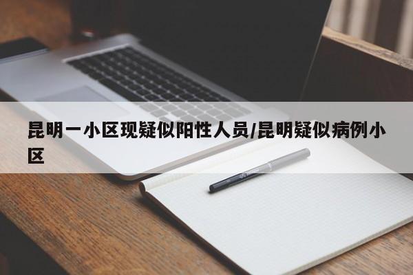 昆明一小区现疑似阳性人员/昆明疑似病例小区
