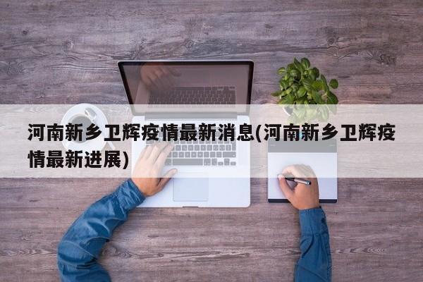 河南新乡卫辉疫情最新消息(河南新乡卫辉疫情最新进展)