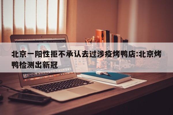 北京一阳性拒不承认去过涉疫烤鸭店:北京烤鸭检测出新冠