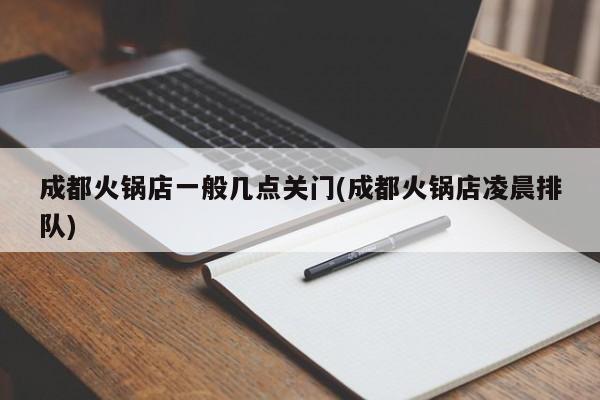 成都火锅店一般几点关门(成都火锅店凌晨排队)