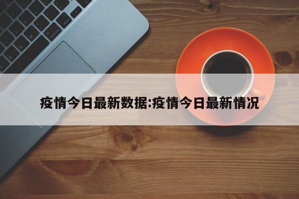 疫情今日最新数据:疫情今日最新情况