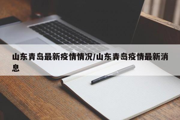 山东青岛最新疫情情况/山东青岛疫情最新消息