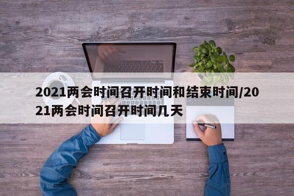 2021两会时间召开时间和结束时间/2021两会时间召开时间几天