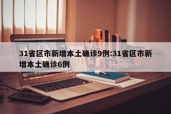 31省区市新增本土确诊9例:31省区市新增本土确诊6例