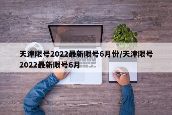 天津限号2022最新限号6月份/天津限号2022最新限号6月