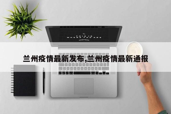 兰州疫情最新发布,兰州疫情最新通报