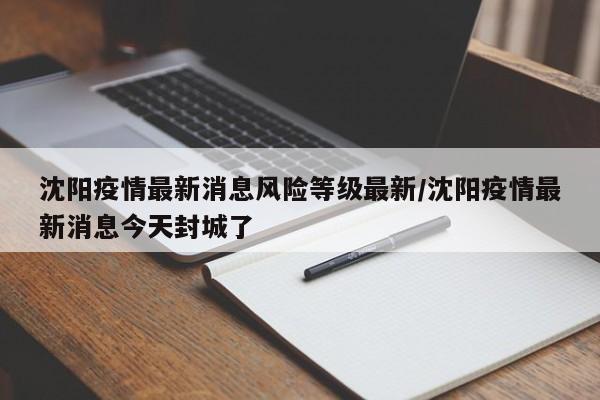 沈阳疫情最新消息风险等级最新/沈阳疫情最新消息今天封城了