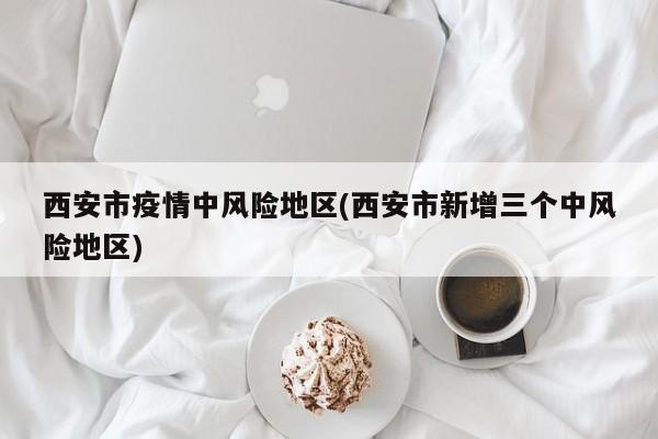 西安市疫情中风险地区(西安市新增三个中风险地区)
