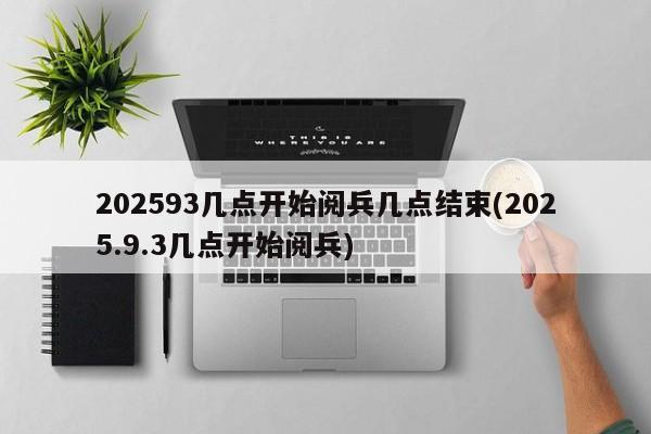 202593几点开始阅兵几点结束(2025.9.3几点开始阅兵)