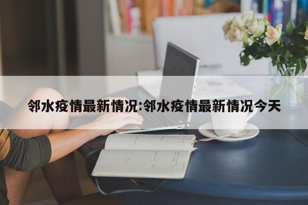 邻水疫情最新情况:邻水疫情最新情况今天