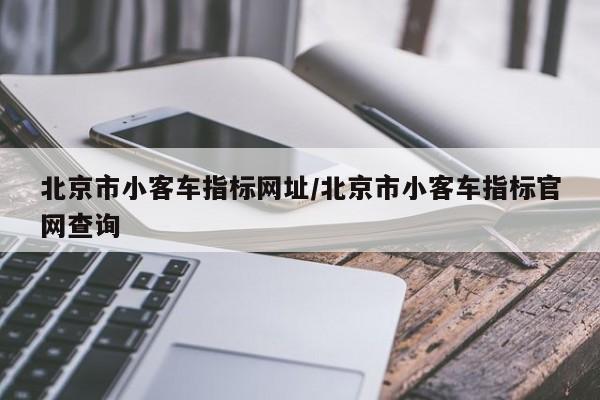 北京市小客车指标网址/北京市小客车指标官网查询