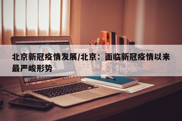 北京新冠疫情发展/北京:面临新冠疫情以来最严峻形势