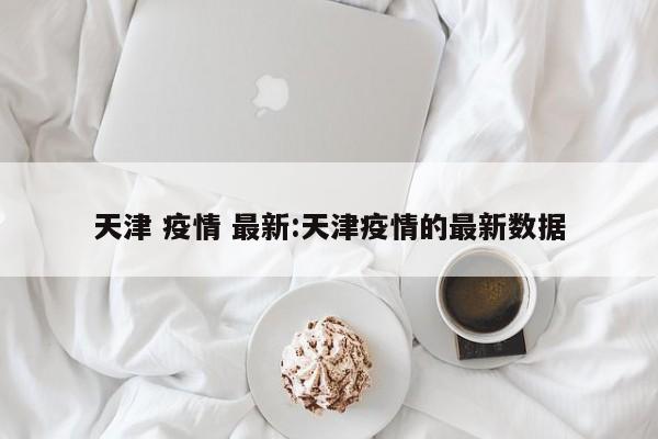 天津 疫情 最新:天津疫情的最新数据