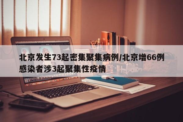 北京发生73起密集聚集病例/北京增66例感染者涉3起聚集性疫情