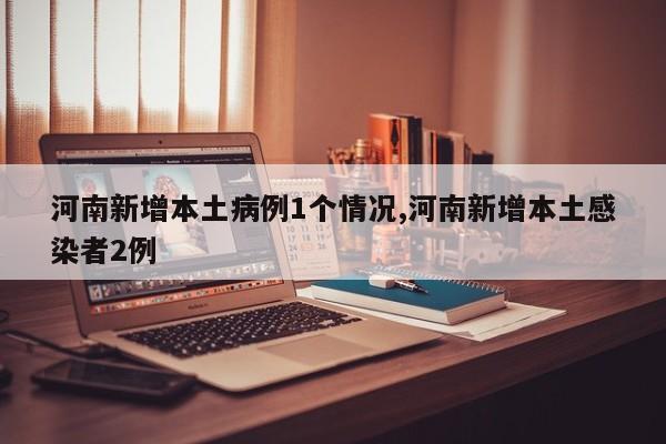 河南新增本土病例1个情况,河南新增本土感染者2例