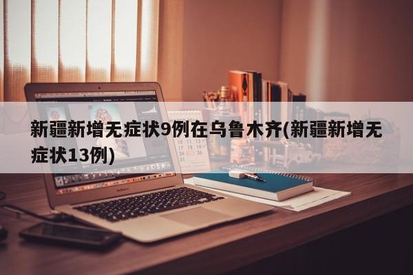 新疆新增无症状9例在乌鲁木齐(新疆新增无症状13例)