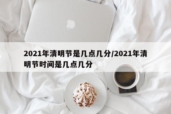 2021年清明节是几点几分/2021年清明节时间是几点几分