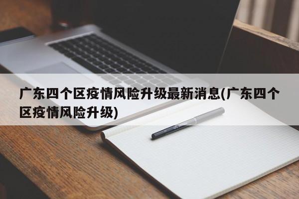 广东四个区疫情风险升级最新消息(广东四个区疫情风险升级)