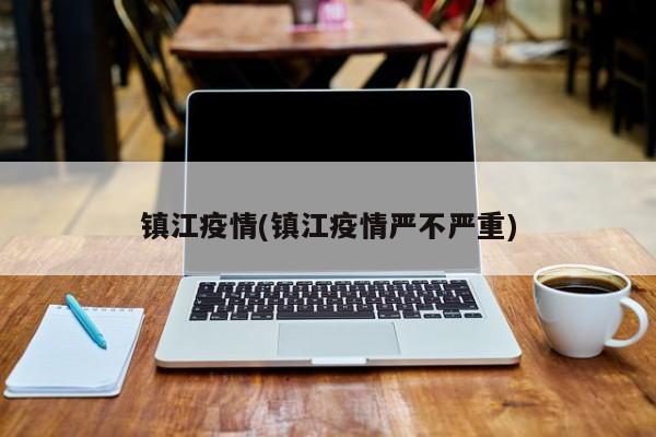 镇江疫情(镇江疫情严不严重)