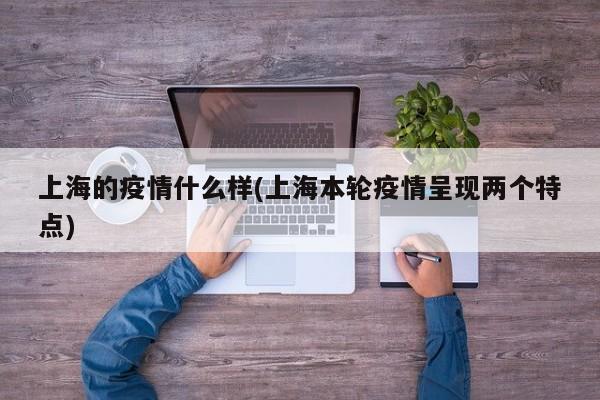 上海的疫情什么样(上海本轮疫情呈现两个特点)