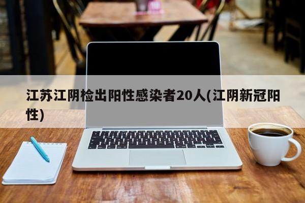 江苏江阴检出阳性感染者20人(江阴新冠阳性)