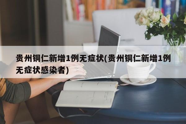 贵州铜仁新增1例无症状(贵州铜仁新增1例无症状感染者)