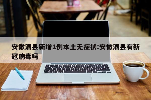 安徽泗县新增1例本土无症状:安徽泗县有新冠病毒吗
