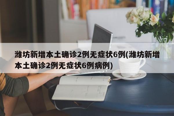 潍坊新增本土确诊2例无症状6例(潍坊新增本土确诊2例无症状6例病例)