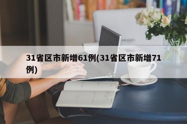 31省区市新增61例(31省区市新增71例)