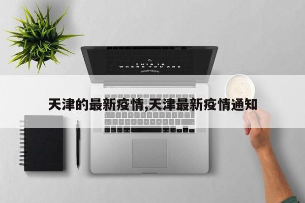 天津的最新疫情,天津最新疫情通知