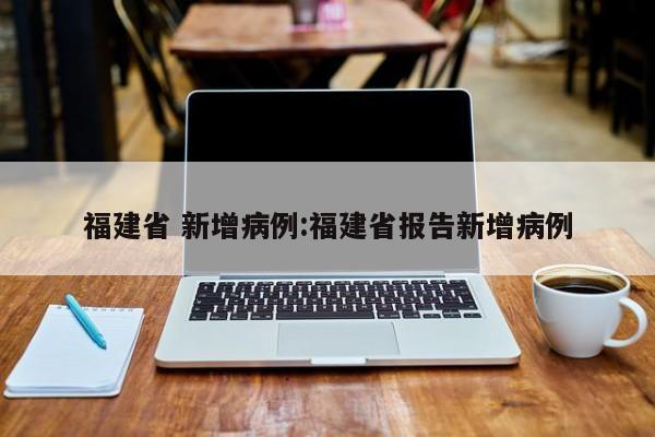 福建省 新增病例:福建省报告新增病例
