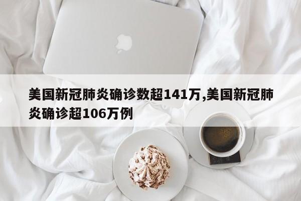 美国新冠肺炎确诊数超141万,美国新冠肺炎确诊超106万例