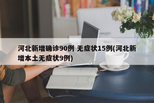 河北新增确诊90例 无症状15例(河北新增本土无症状9例)