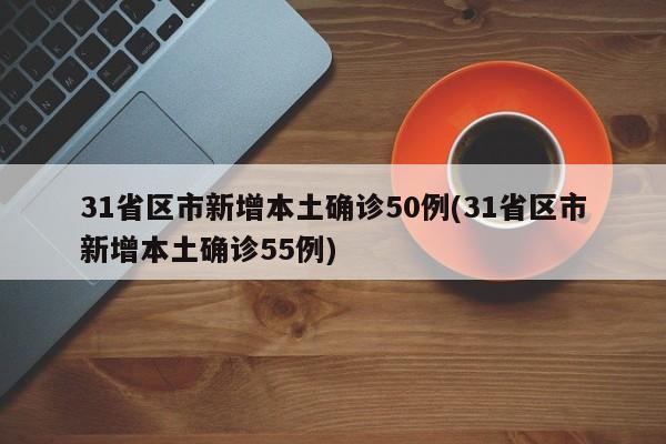 31省区市新增本土确诊50例(31省区市新增本土确诊55例)