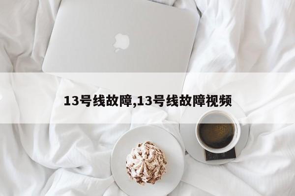 13号线故障,13号线故障视频