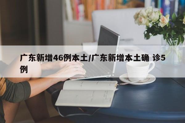 广东新增46例本土/广东新增本土确 诊5例