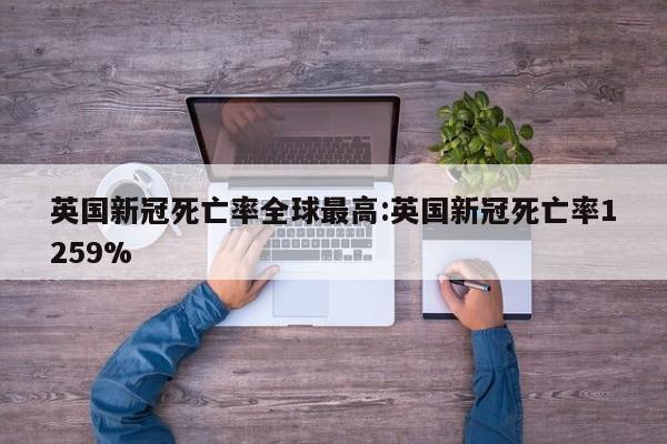 英国新冠死亡率全球最高:英国新冠死亡率1259%
