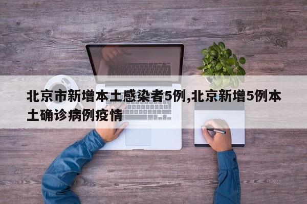 北京市新增本土感染者5例,北京新增5例本土确诊病例疫情