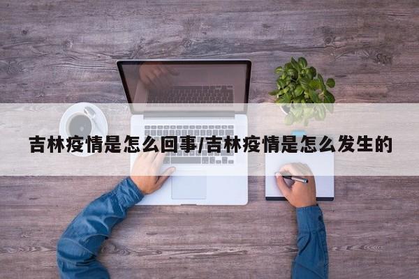 吉林疫情是怎么回事/吉林疫情是怎么发生的