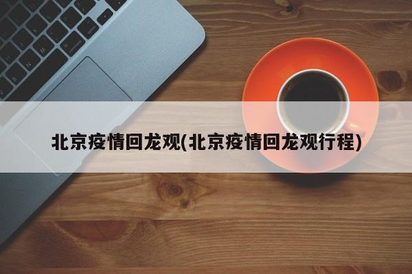 北京疫情回龙观(北京疫情回龙观行程)