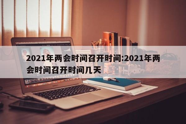2021年两会时间召开时间:2021年两会时间召开时间几天
