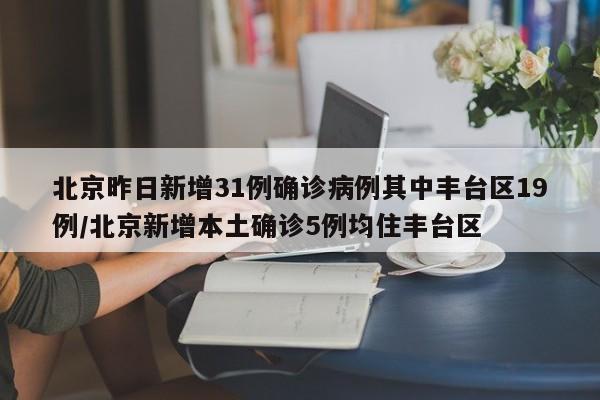 北京昨日新增31例确诊病例其中丰台区19例/北京新增本土确诊5例均住丰台区