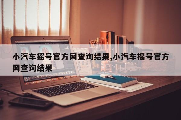 小汽车摇号官方网查询结果,小汽车摇号官方网查询结果