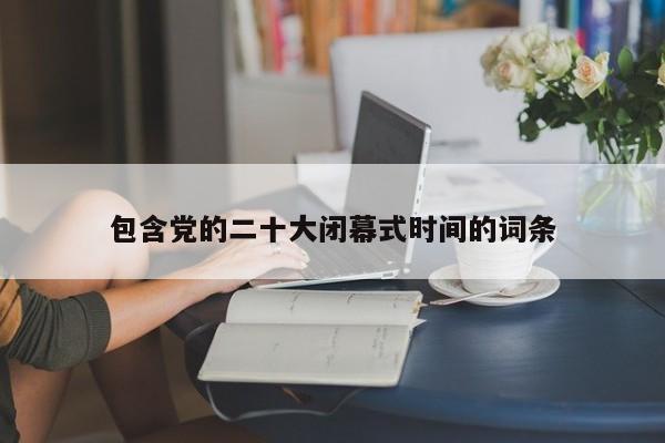 包含党的二十大闭幕式时间的词条