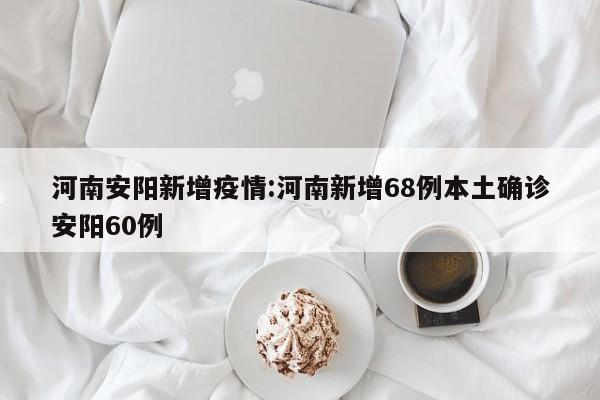 河南安阳新增疫情:河南新增68例本土确诊安阳60例
